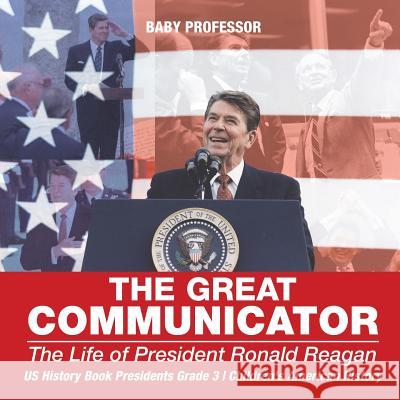 The Great Communicator: The Life of President Ronald Reagan - US History Book Presidents Grade 3 Children's American History Baby Professor 9781541912595 Baby Professor - książka