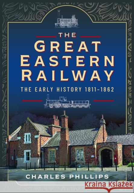 The Great Eastern Railway, The Early History, 1811–1862 Charles Phillips 9781399024709 Pen & Sword Books Ltd - książka