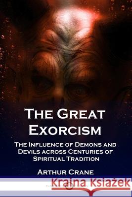 The Great Exorcism: The Influence of Demons and Devils across Centuries of Spiritual Tradition Arthur Crane 9781789873030 Pantianos Classics - książka