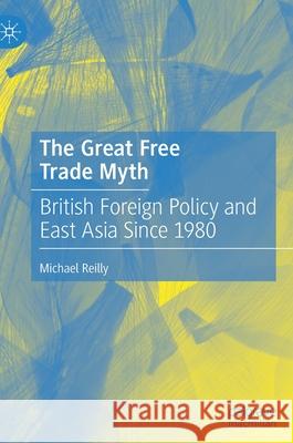 The Great Free Trade Myth: British Foreign Policy and East Asia Since 1980 Reilly, Michael 9789811585579 Palgrave MacMillan - książka