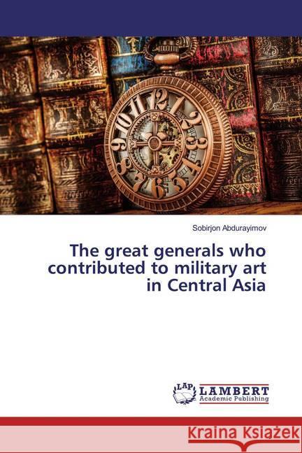 The great generals who contributed to military art in Central Asia Abdurayimov, Sobirjon 9786139458868 LAP Lambert Academic Publishing - książka