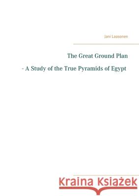 The Great Ground Plan - A Study of the True Pyramids of Egypt Jani Laasonen 9789528022671 Books on Demand - książka