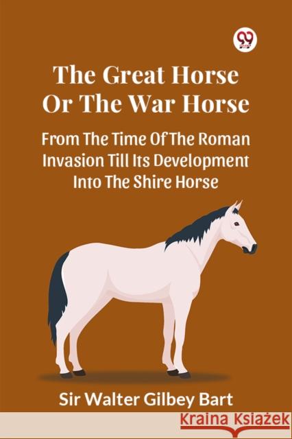 The Great Horse Or The War Horse From The Time Of The Roman Invasion Till Its Development Into The Shire Horse Walter Gilbey Bart 9789369425952 Double 9 Books - książka