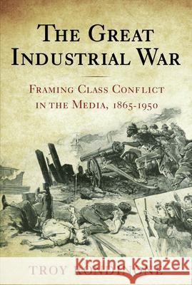 The Great Industrial War: Framing Class Conflict in the Media, 1865-1950 Rondinone, Troy 9780813546834 Rutgers University Press - książka
