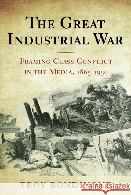 The Great Industrial War: Framing Class Conflict in the Media, 1865-1950 Rondinone, Troy 9780813551883 Rutgers University Press - książka