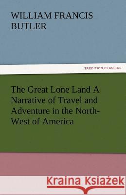 The Great Lone Land a Narrative of Travel and Adventure in the North-West of America Sir William Francis Butler   9783842478343 tredition GmbH - książka