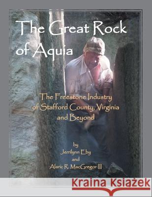 The Great Rock of Aquia. The Freestone Industry of Stafford County, Virginia and Beyond Jerrilyn Eby Alaric MacGregor 9781556137204 Heritage Books - książka