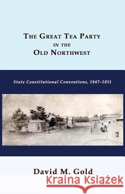 The Great Tea Party in the Old Northwest: State Constitutional Conventions, 1847-1851 David M. Gold 9781610272940 Quid Pro, LLC - książka