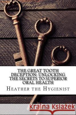 The Great Tooth Deception: Unlocking the Secrets to Superior Oral Health Heather Th 9781986216906 Createspace Independent Publishing Platform - książka