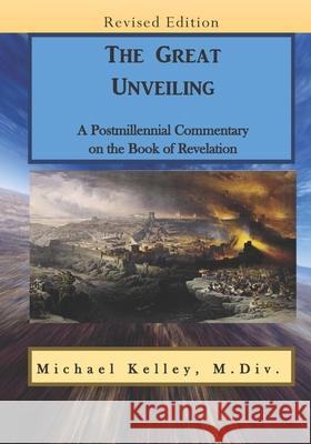 The Great Unveiling: A Postmillennial Commentary on the Book of Revelation Michael Kelley 9781674107455 Independently Published - książka