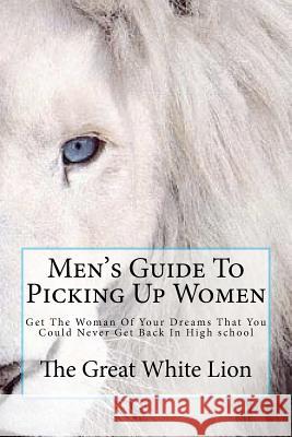 The Great White Lion-Men's Guide To Picking Up Women: Men's Guide To Pickin Up Women. Get The Woman Of Your Dreams That You Could Never Get Back In Hi White Lion, The Great 9781478300236 Createspace - książka