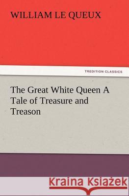 The Great White Queen A Tale of Treasure and Treason William Le Queux 9783847223597 Tredition Classics - książka
