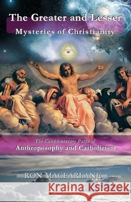 The Greater and Lesser Mysteries of Christianity: The Complementary Paths of Anthroposophy and Catholicism Ron MacFarlane 9780994007766 Greater Mysteries Publications - książka