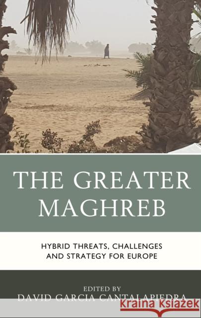 The Greater Maghreb: Hybrid Threats, Challenges and Strategy for Europe David Garci Aurora Ganz Carolina Sampo 9781498588409 Lexington Books - książka