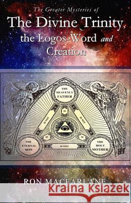 The Greater Mysteries of the Divine Trinity, the Logos-Word and Creation Ron MacFarlane 9780994007728 Greater Mysteries Publications - książka