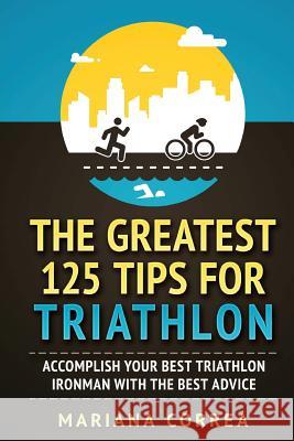 THE GREATEST 125 TIPS For TRIATHLON: ACCOMPLISH YOUR BEST TRIATHLON IRONMAN WITH The BEST ADVICE Correa, Mariana 9781979057745 Createspace Independent Publishing Platform - książka