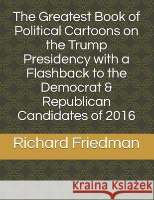 The Greatest Book of Political Cartoons on the Trump Presidency with a Flashback to the Democrat & Republican Candidates of 2016 Richard Friedman 9781792048890 Independently Published - książka