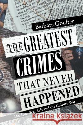 The Greatest Crimes That Never Happened: Headline Scandals and the Culture War Barbara Goulter 9781478262176 Createspace Independent Publishing Platform - książka