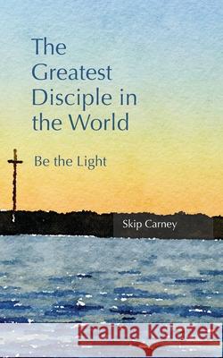 The Greatest Disciple in the World: Be the Light Skip Carney 9781732637320 Skip Carney - książka