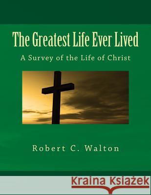 The Greatest Life Ever Lived: A Survey of the Life of Christ Robert C. Walton 9781490501468 Createspace Independent Publishing Platform - książka