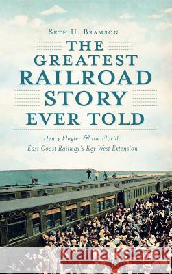 The Greatest Railroad Story Ever Told: Henry Flagler & the Florida East Coast Railway's Key West Extension Seth H. Bramson 9781540206305 History Press Library Editions - książka