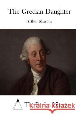 The Grecian Daughter Arthur Murphy The Perfect Library 9781512255089 Createspace - książka
