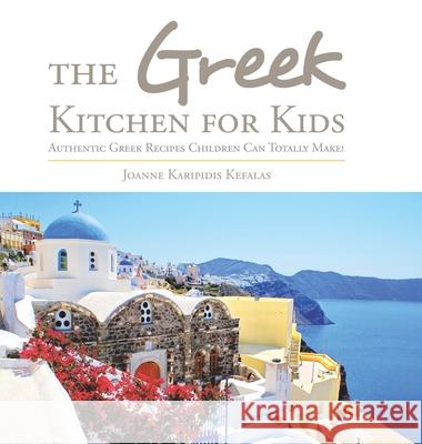 The Greek Kitchen for Kids: Authentic Greek Recipes Children Can Totally Make! Joanne Karipidis Kefalas 9781524590192 Xlibris Us - książka