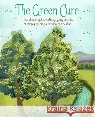 The Green Cure: How Shinrin-Yoku, Earthing, Going Outside, or Simply Opening a Window Can Heal Us Peck, Alice 9781782496953 Cico - książka
