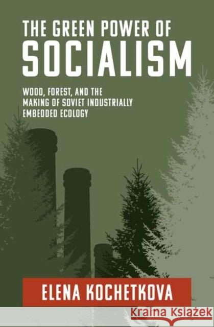The Green Power of Socialism: Wood, Forest, and the Making of Soviet Industrially Embedded Ecology Elena Kochetkova 9780262547451 MIT Press Ltd - książka