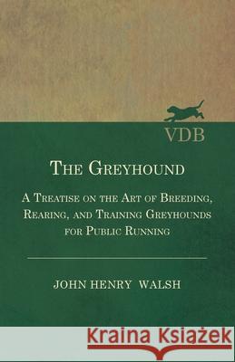The Greyhound - A Treatise On The Art Of Breeding, Rearing, And Training Greyhounds For Public Running - Their Diseases And Treatment: Also Containing Stonehenge 9781445505473 Vintage Dog Books - książka