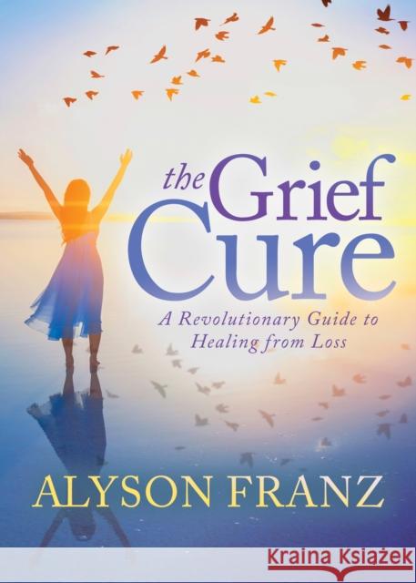 The Grief Cure: A Revolutionary Guide to Healing from Loss Alyson Franz 9781642794069 Morgan James Publishing - książka