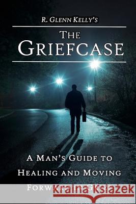 The Griefcase: A Man's Guide To Healing and Moving Forward In Grief Kelly, R. Glenn 9781522856245 Createspace Independent Publishing Platform - książka