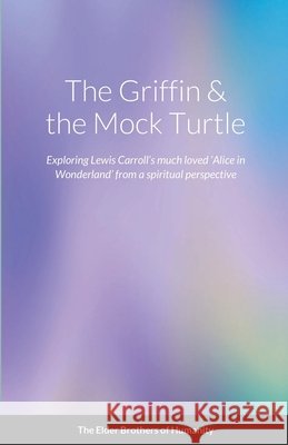 The Griffin & the Mock Turtle: Exploring Lewis Carroll's much loved 'Alice in Wonderland' from a spiritual perspective Of Humanity, The Elder Brothers 9781716580291 Lulu.com - książka