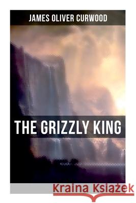 The Grizzly King: A Romance of the Wild James Oliver Curwood 9788027275489 Musaicum Books - książka