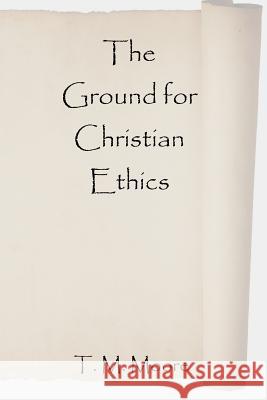 The Ground for Christian Ethics T M Moore 9780578020075 Waxed Tablet Publications - książka