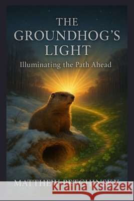 The Groundhog's Light: Illuminating the Path Ahead Matthew Petchinsky 9798348484460 Matthew Edward Petchinsky - książka