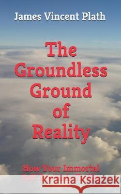 The Groundless Ground of Reality: How Your Immortal Self Pretends To Die James Vincent Plath 9781731181909 Independently Published - książka