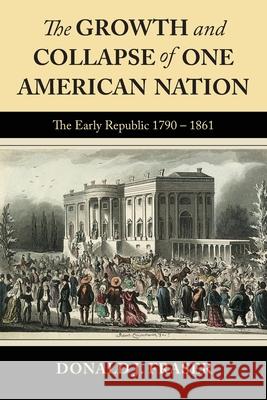 The Growth and Collapse of One American Nation: The Early Republic 1790 - 1861 Donald J. Fraser Dotti Albertine 9780997080520 Fraser & Associates - książka