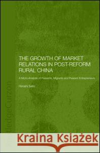 The Growth of Market Relations in Post-Reform Rural China: A Micro-Analysis of Peasants, Migrants and Peasant Entrepeneurs Sato, Hiroshi 9780700717262 Taylor & Francis - książka