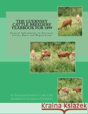 The Guernsey Cattle Breeders' Yearbook for 1899: General Information on Guernsey Cattle, Rules and Registration American Guernsey Cattle Club Jackson Chambers 9781977877802 Createspace Independent Publishing Platform - książka