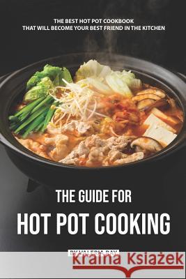 The Guide for Hot Pot Cooking: The Best Hot Pot Cookbook That Will Become Your Best Friend in The Kitchen Valeria Ray 9781077629578 Independently Published - książka