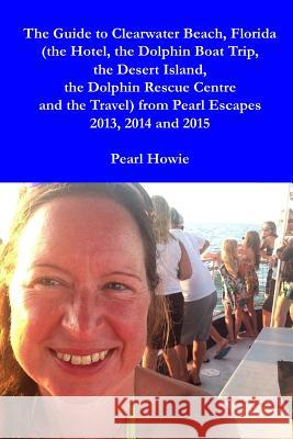 The Guide to Clearwater Beach, Florida (the Hotel, the Dolphin Boat Trip, the Desert Island, the Dolphin Rescue Centre and the Travel) from Pearl Esca Pearl Howie 9780244777005 Lulu.com - książka