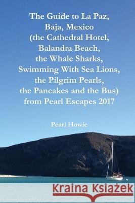The Guide to La Paz, Baja, Mexico (the Cathedral Hotel, Balandra Beach, the Whale Sharks, Swimming With Sea Lions, the Pilgrim Pearls, the Pancakes an Pearl Howie 9781070639840 Independently Published - książka