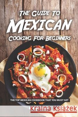 The Guide to Mexican Cooking for Beginners: The Top Mexican Cookbook That You Must Get Allie Allen 9781088428436 Independently Published - książka