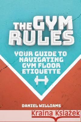 The Gym Rules: Your Guide to Navigating Gym Floor Etiquette Daniel Williams 9781099335617 Independently Published - książka