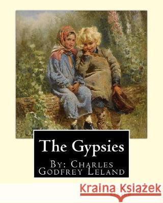 The Gypsies. By: Charles Godfrey Leland: Charles Godfrey Leland (August 15, 1824 - March 20, 1903) was an American humorist, writer, an Leland, Charles Godfrey 9781975805135 Createspace Independent Publishing Platform - książka
