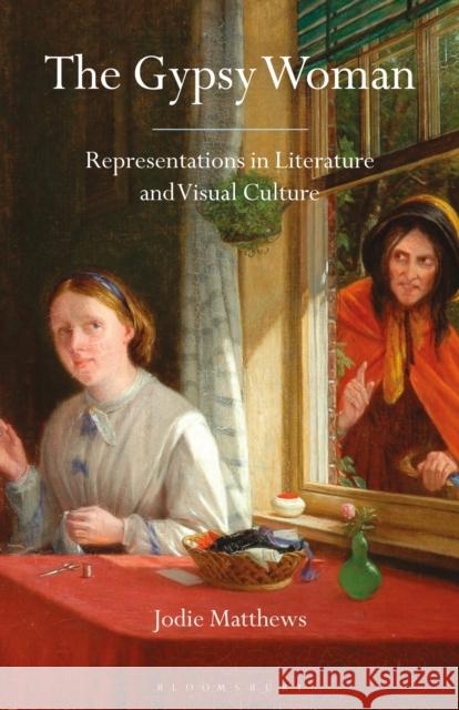 The Gypsy Woman: Representations in Literature and Visual Culture Jodie Matthews Angela Smith Claire Nally 9781350150669 Bloomsbury Academic - książka