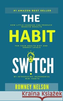 The Habit Switch: How Little Changes Can Produce Massive Results for Your Health, Diet and Energy Levels by Introducing Incremental Mini Romney Nelson 9780648864479 Life Graduate Publishing Group - książka