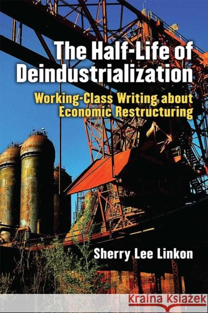 The Half-Life of Deindustrialization: Working-Class Writing about Economic Restructuring Sherry Lee Linkon 9780472073795 University of Michigan Press - książka