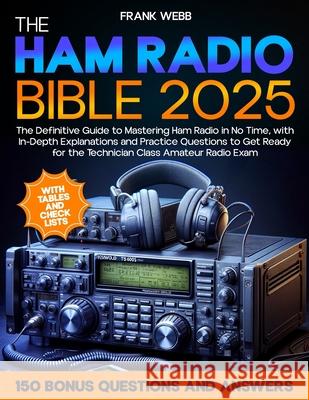 The Ham Radio Bible: The Definitive Guide to Mastering Ham Radio in No Time, with In-Depth Explanations and Practice Questions to Get Ready for the Technician Class Amateur Radio Exam Frank Webb 9798327731912 Independently Published - książka
